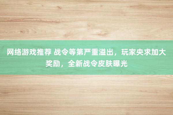 网络游戏推荐 战令等第严重溢出，玩家央求加大奖励，全新战令皮肤曝光