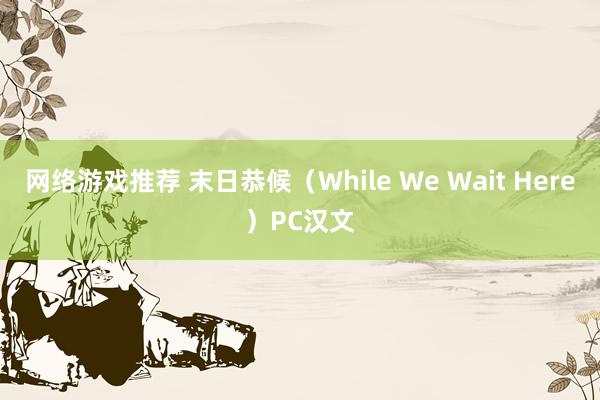 网络游戏推荐 末日恭候（While We Wait Here）PC汉文