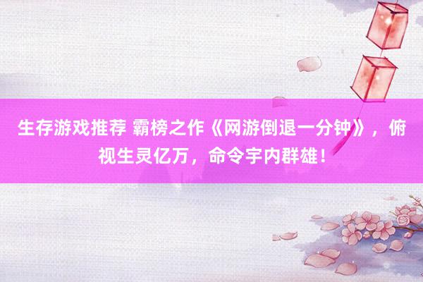 生存游戏推荐 霸榜之作《网游倒退一分钟》，俯视生灵亿万，命令宇内群雄！