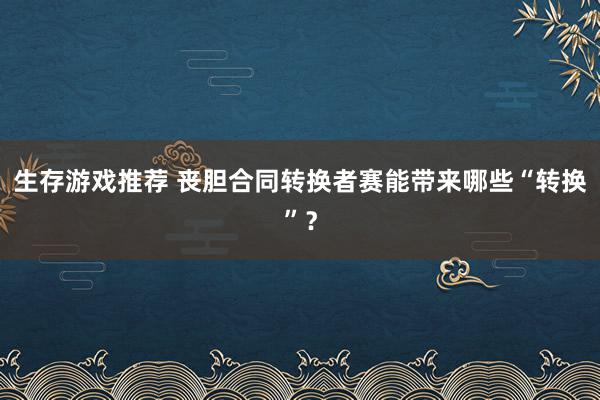 生存游戏推荐 丧胆合同转换者赛能带来哪些“转换”？