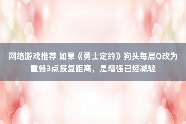 网络游戏推荐 如果《勇士定约》狗头每层Q改为重叠3点报复距离，是增强已经减轻