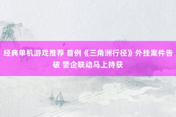 经典单机游戏推荐 首例《三角洲行径》外挂案件告破 警企联动马上持获