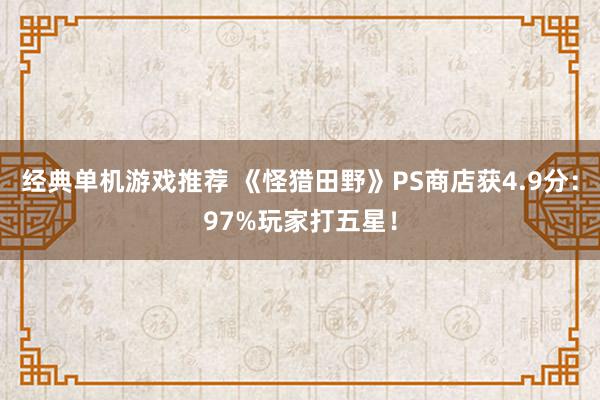 经典单机游戏推荐 《怪猎田野》PS商店获4.9分：97%玩家打五星！