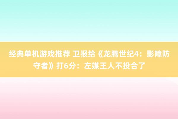 经典单机游戏推荐 卫报给《龙腾世纪4：影障防守者》打6分：左媒王人不投合了