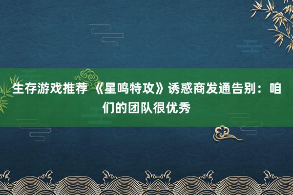 生存游戏推荐 《星鸣特攻》诱惑商发通告别：咱们的团队很优秀