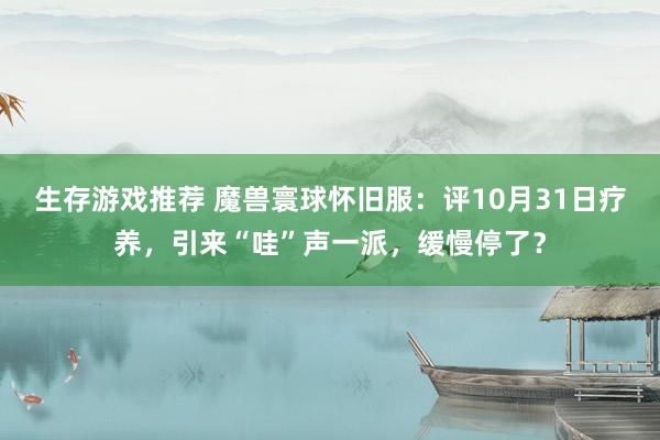 生存游戏推荐 魔兽寰球怀旧服：评10月31日疗养，引来“哇”声一派，缓慢停了？