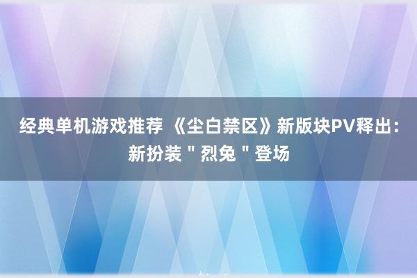 经典单机游戏推荐 《尘白禁区》新版块PV释出：新扮装＂烈兔＂登场