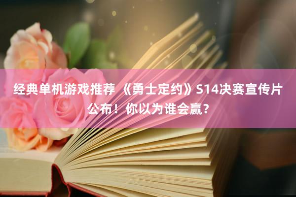 经典单机游戏推荐 《勇士定约》S14决赛宣传片公布！你以为谁会赢？