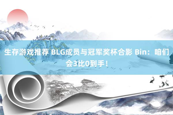 生存游戏推荐 BLG成员与冠军奖杯合影 Bin：咱们会3比0到手！