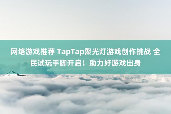 网络游戏推荐 TapTap聚光灯游戏创作挑战 全民试玩手脚开启！助力好游戏出身