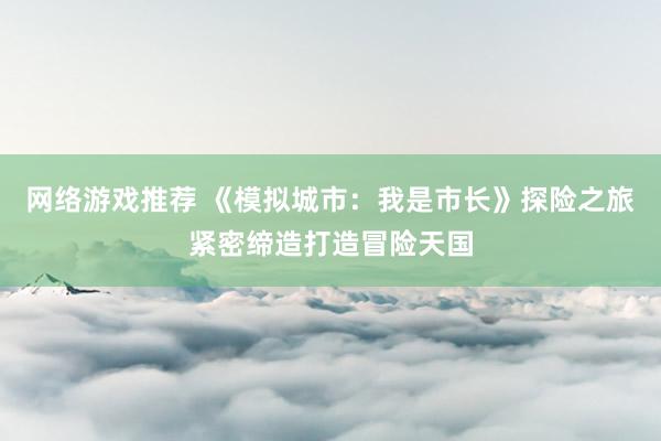 网络游戏推荐 《模拟城市：我是市长》探险之旅紧密缔造打造冒险天国