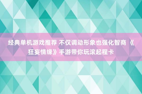 经典单机游戏推荐 不仅调动形象也强化智商 《狂妄情缘》手游带你玩滚起程卡