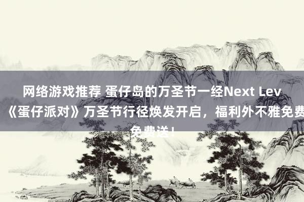 网络游戏推荐 蛋仔岛的万圣节一经Next Level！《蛋仔派对》万圣节行径焕发开启，福利外不雅免费送！