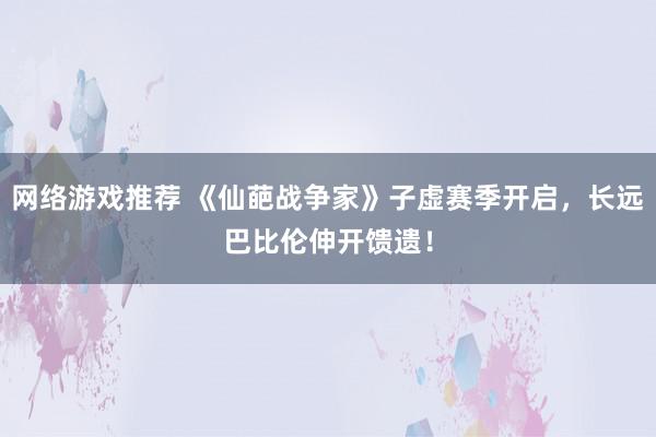 网络游戏推荐 《仙葩战争家》子虚赛季开启，长远巴比伦伸开馈遗！