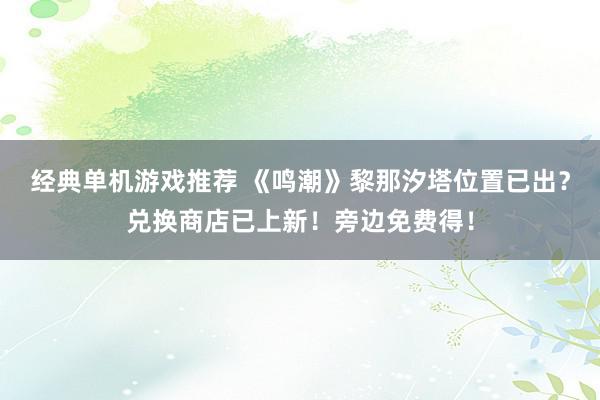 经典单机游戏推荐 《鸣潮》黎那汐塔位置已出？兑换商店已上新！旁边免费得！