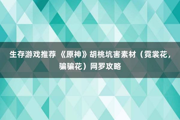 生存游戏推荐 《原神》胡桃坑害素材（霓裳花，骗骗花）网罗攻略