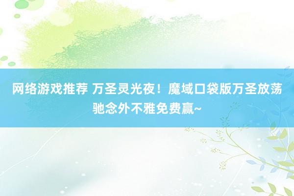 网络游戏推荐 万圣灵光夜！魔域口袋版万圣放荡驰念外不雅免费赢~