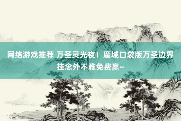 网络游戏推荐 万圣灵光夜！魔域口袋版万圣边界挂念外不雅免费赢~