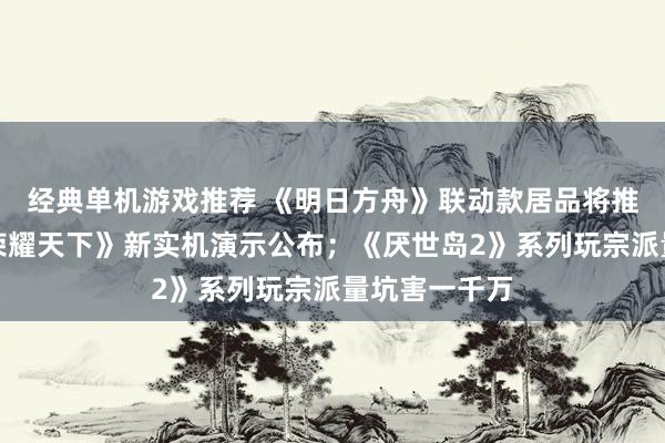 经典单机游戏推荐 《明日方舟》联动款居品将推出；《王者荣耀天下》新实机演示公布；《厌世岛2》系列玩宗派量坑害一千万