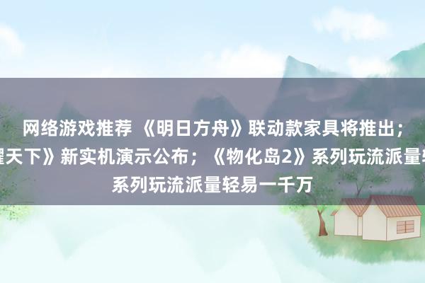 网络游戏推荐 《明日方舟》联动款家具将推出；《王者荣耀天下》新实机演示公布；《物化岛2》系列玩流派量轻易一千万