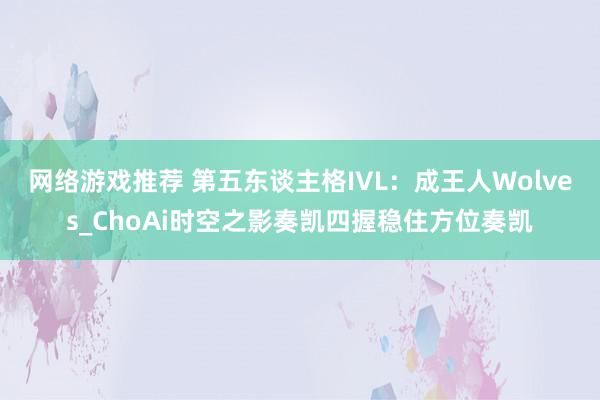 网络游戏推荐 第五东谈主格IVL：成王人Wolves_ChoAi时空之影奏凯四握稳住方位奏凯