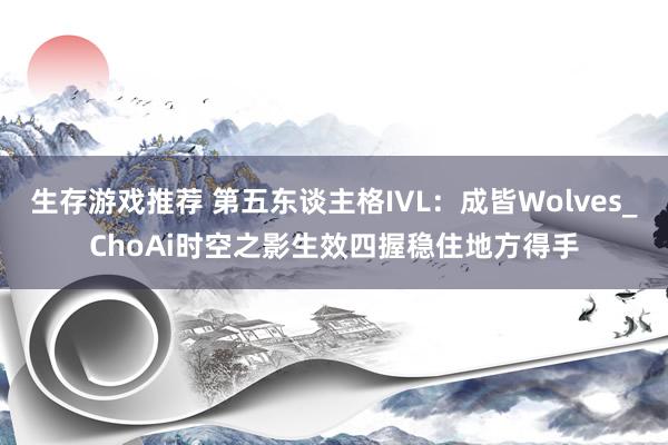 生存游戏推荐 第五东谈主格IVL：成皆Wolves_ChoAi时空之影生效四握稳住地方得手