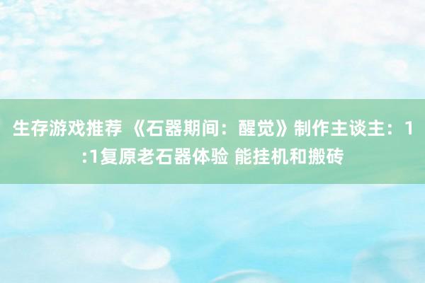 生存游戏推荐 《石器期间：醒觉》制作主谈主：1:1复原老石器体验 能挂机和搬砖