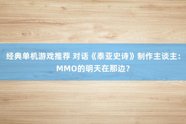 经典单机游戏推荐 对话《泰亚史诗》制作主谈主：MMO的明天在那边？