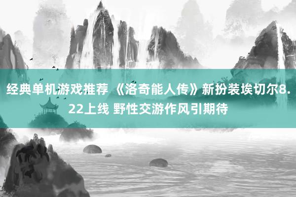 经典单机游戏推荐 《洛奇能人传》新扮装埃切尔8.22上线 野性交游作风引期待