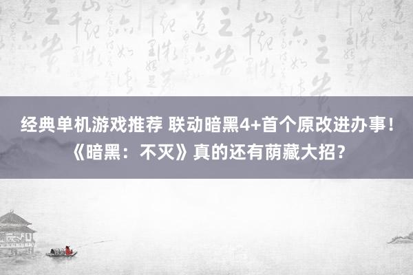 经典单机游戏推荐 联动暗黑4+首个原改进办事！《暗黑：不灭》真的还有荫藏大招？