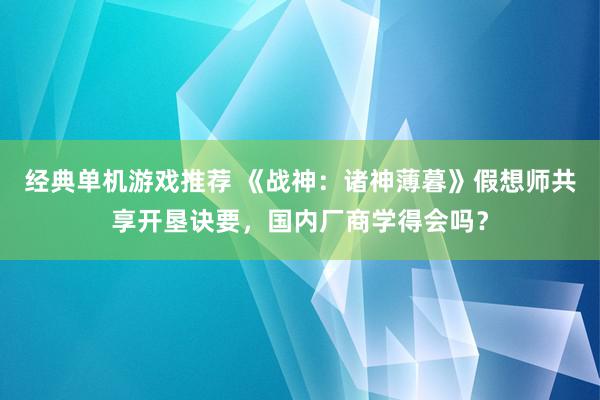 经典单机游戏推荐 《战神：诸神薄暮》假想师共享开垦诀要，国内厂商学得会吗？