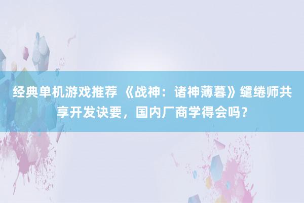 经典单机游戏推荐 《战神：诸神薄暮》缱绻师共享开发诀要，国内厂商学得会吗？