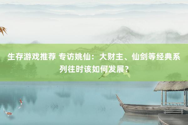 生存游戏推荐 专访姚仙：大财主、仙剑等经典系列往时该如何发展？