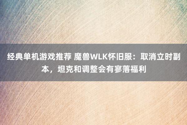 经典单机游戏推荐 魔兽WLK怀旧服：取消立时副本，坦克和调整会有寥落福利