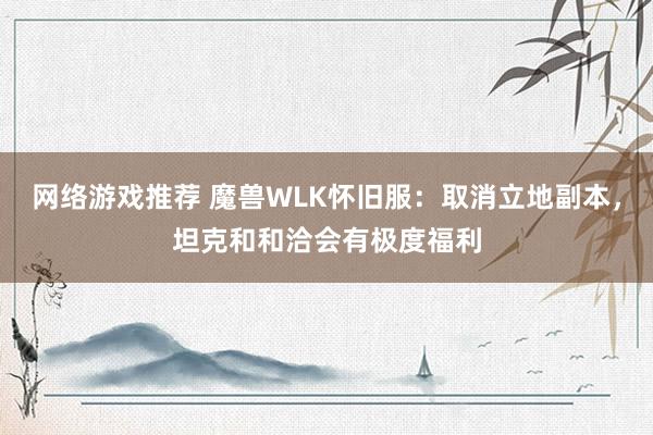 网络游戏推荐 魔兽WLK怀旧服：取消立地副本，坦克和和洽会有极度福利