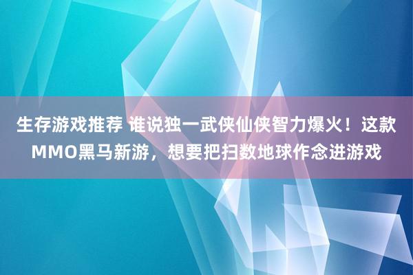 生存游戏推荐 谁说独一武侠仙侠智力爆火！这款MMO黑马新游，想要把扫数地球作念进游戏