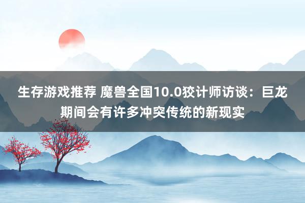 生存游戏推荐 魔兽全国10.0狡计师访谈：巨龙期间会有许多冲突传统的新现实