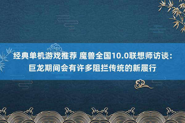 经典单机游戏推荐 魔兽全国10.0联想师访谈：巨龙期间会有许多阻拦传统的新履行