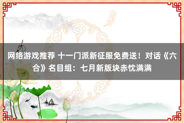 网络游戏推荐 十一门派新征服免费送！对话《六合》名目组：七月新版块赤忱满满