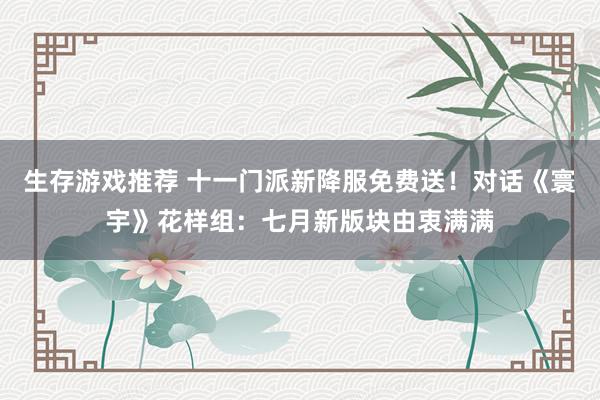 生存游戏推荐 十一门派新降服免费送！对话《寰宇》花样组：七月新版块由衷满满