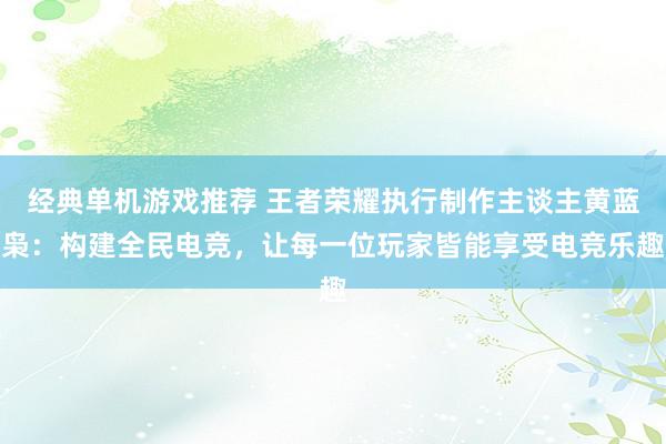 经典单机游戏推荐 王者荣耀执行制作主谈主黄蓝枭：构建全民电竞，让每一位玩家皆能享受电竞乐趣