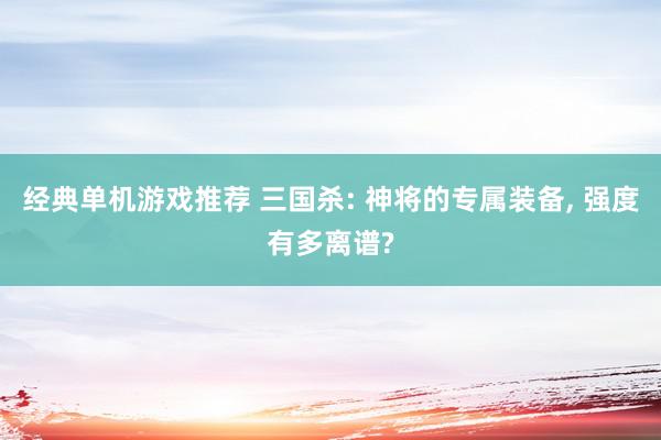 经典单机游戏推荐 三国杀: 神将的专属装备, 强度有多离谱?