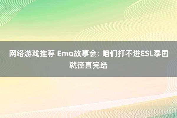 网络游戏推荐 Emo故事会: 咱们打不进ESL泰国就径直完结