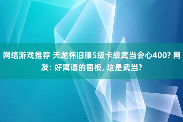 网络游戏推荐 天龙怀旧服5级卡级武当会心400? 网友: 好离谱的面板, 这是武当?