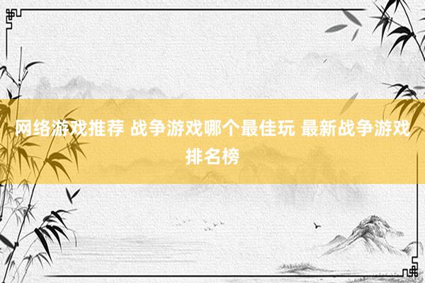 网络游戏推荐 战争游戏哪个最佳玩 最新战争游戏排名榜