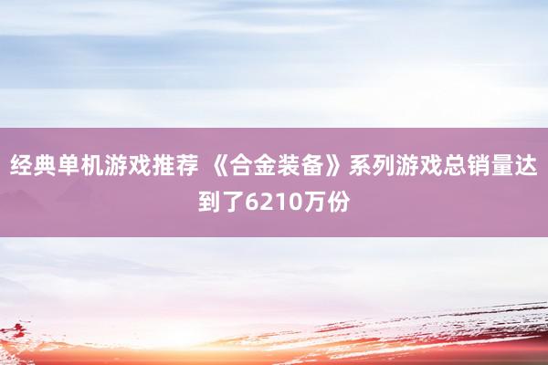 经典单机游戏推荐 《合金装备》系列游戏总销量达到了6210万份