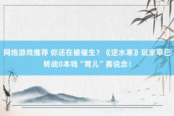 网络游戏推荐 你还在被催生？《逆水寒》玩家早已转战0本钱“育儿”赛说念！