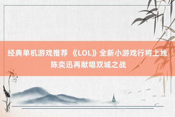 经典单机游戏推荐 《LOL》全新小游戏行将上线 陈奕迅再献唱双城之战