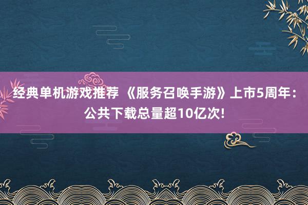 经典单机游戏推荐 《服务召唤手游》上市5周年：公共下载总量超10亿次!