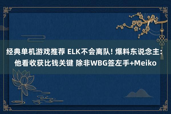 经典单机游戏推荐 ELK不会离队! 爆料东说念主: 他看收获比钱关键 除非WBG签左手+Meiko